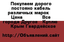 Покупаем дорого постояно кабель различных марок  › Цена ­ 60 000 - Все города Другое » Куплю   . Крым,Гвардейское